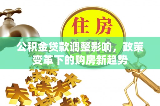 鄂托克前旗公积金贷款调整影响，政策变革下的购房新趋势