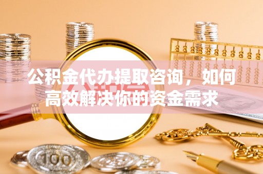 鄂托克前旗公积金代办提取咨询，如何高效解决你的资金需求