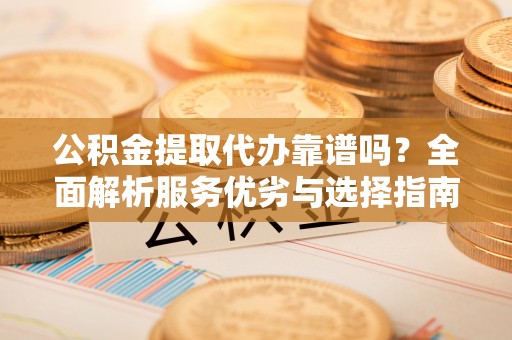 鄂托克前旗公积金提取代办靠谱吗？全面解析服务优劣与选择指南