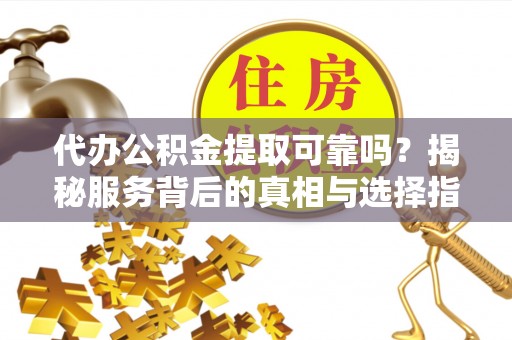 鄂托克前旗代办公积金提取可靠吗？揭秘服务背后的真相与选择指南