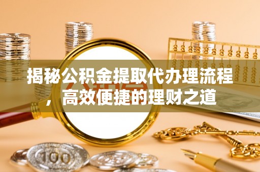 鄂托克前旗揭秘公积金提取代办理流程，高效便捷的理财之道