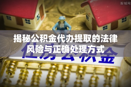 鄂托克前旗揭秘公积金代办提取的法律风险与正确处理方式