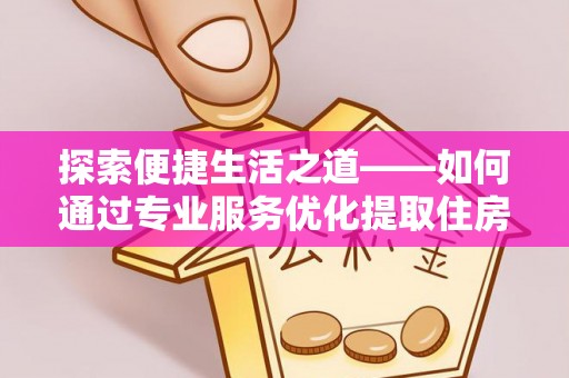 鄂托克前旗探索便捷生活之道——如何通过专业服务优化提取住房公积金代办体验
