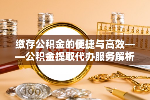 鄂托克前旗缴存公积金的便捷与高效——公积金提取代办服务解析