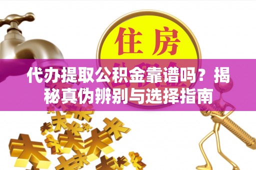 鄂托克前旗代办提取公积金靠谱吗？揭秘真伪辨别与选择指南