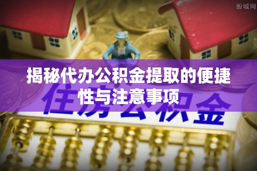 鄂托克前旗揭秘代办公积金提取的便捷性与注意事项