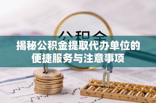 鄂托克前旗揭秘公积金提取代办单位的便捷服务与注意事项