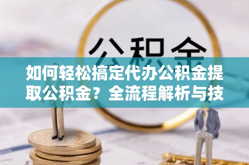 鄂托克前旗如何轻松搞定代办公积金提取公积金？全流程解析与技巧分享