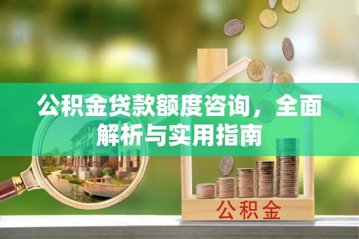 鄂托克前旗公积金贷款额度咨询，全面解析与实用指南