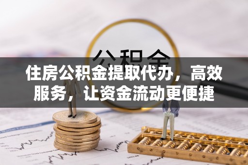 鄂托克前旗住房公积金提取代办，高效服务，让资金流动更便捷