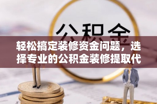 鄂托克前旗轻松搞定装修资金问题，选择专业的公积金装修提取代办服务