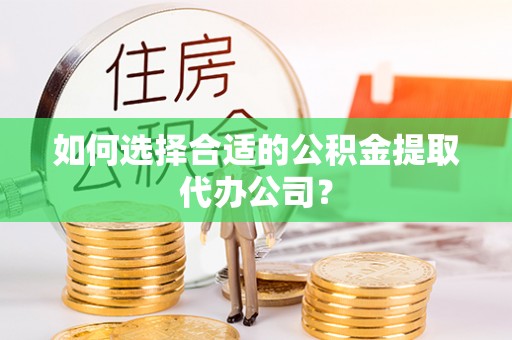 鄂托克前旗如何选择合适的公积金提取代办公司？