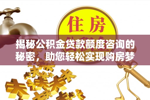 鄂托克前旗揭秘公积金贷款额度咨询的秘密，助您轻松实现购房梦想