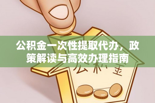 鄂托克前旗公积金一次性提取代办，政策解读与高效办理指南