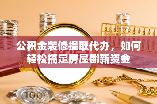 鄂托克前旗公积金装修提取代办，如何轻松搞定房屋翻新资金