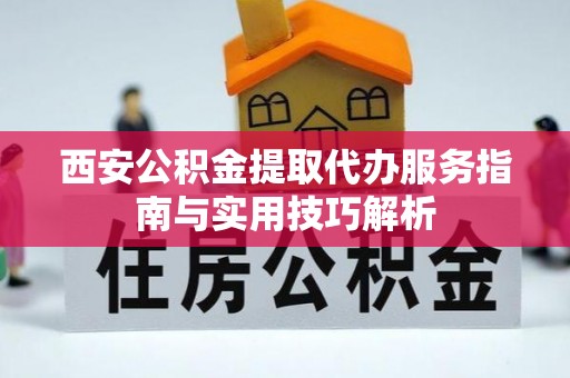 鄂托克前旗西安公积金提取代办服务指南与实用技巧解析