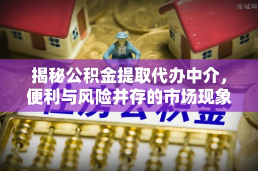 鄂托克前旗揭秘公积金提取代办中介，便利与风险并存的市场现象