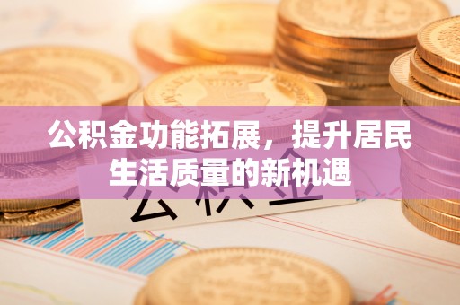 鄂托克前旗公积金功能拓展，提升居民生活质量的新机遇