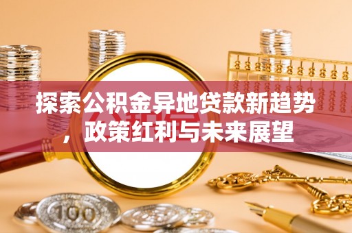 鄂托克前旗探索公积金异地贷款新趋势，政策红利与未来展望