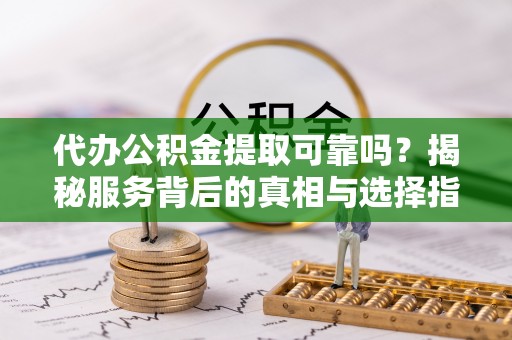 鄂托克前旗代办公积金提取可靠吗？揭秘服务背后的真相与选择指南