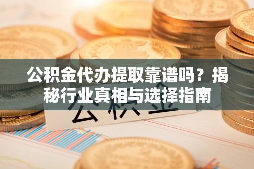 鄂托克前旗公积金代办提取靠谱吗？揭秘行业真相与选择指南
