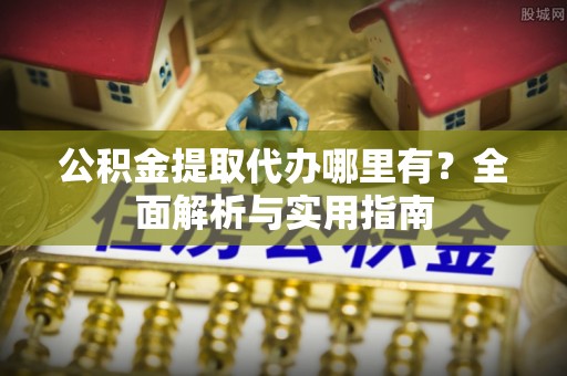 鄂托克前旗公积金提取代办哪里有？全面解析与实用指南