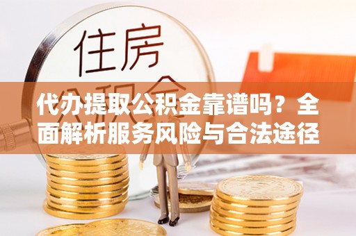 鄂托克前旗代办提取公积金靠谱吗？全面解析服务风险与合法途径