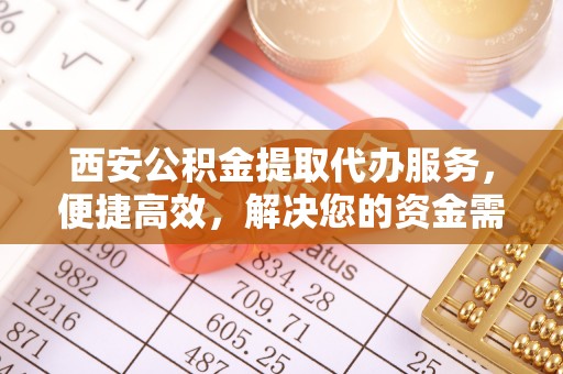 鄂托克前旗西安公积金提取代办服务，便捷高效，解决您的资金需求