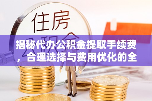 鄂托克前旗揭秘代办公积金提取手续费，合理选择与费用优化的全面解析