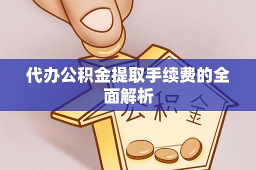 鄂托克前旗代办公积金提取手续费的全面解析