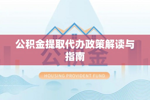 鄂托克前旗公积金提取代办政策解读与指南
