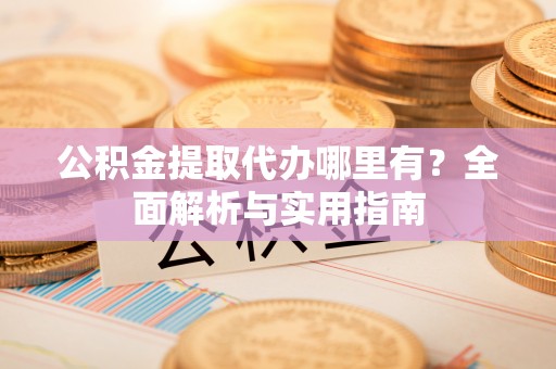 鄂托克前旗公积金提取代办哪里有？全面解析与实用指南