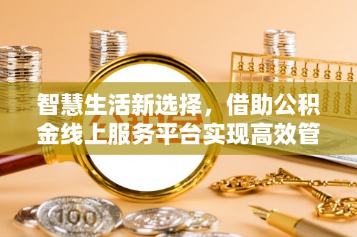 鄂托克前旗智慧生活新选择，借助公积金线上服务平台实现高效管理