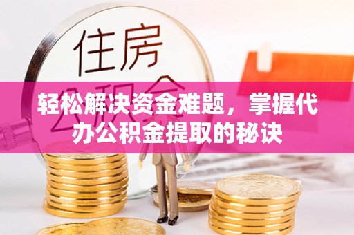 鄂托克前旗轻松解决资金难题，掌握代办公积金提取的秘诀
