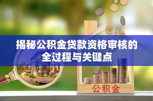 鄂托克前旗揭秘公积金贷款资格审核的全过程与关键点