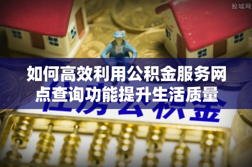 鄂托克前旗如何高效利用公积金服务网点查询功能提升生活质量