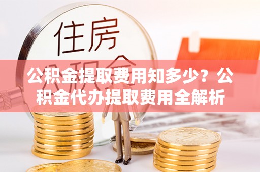鄂托克前旗公积金提取费用知多少？公积金代办提取费用全解析
