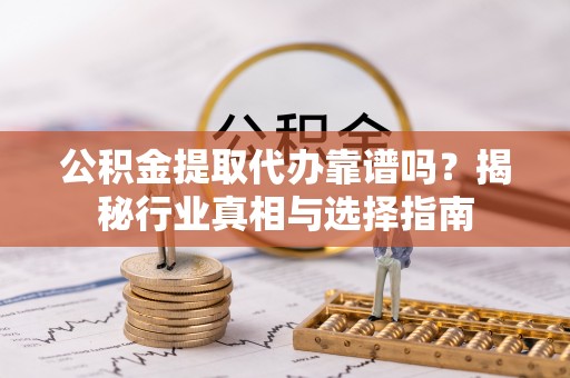 鄂托克前旗公积金提取代办靠谱吗？揭秘行业真相与选择指南