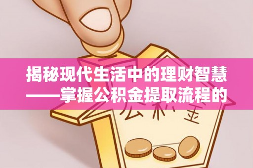 鄂托克前旗揭秘现代生活中的理财智慧——掌握公积金提取流程的必备指南