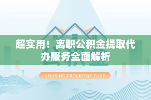 鄂托克前旗超实用！离职公积金提取代办服务全面解析