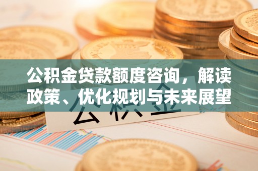 鄂托克前旗公积金贷款额度咨询，解读政策、优化规划与未来展望