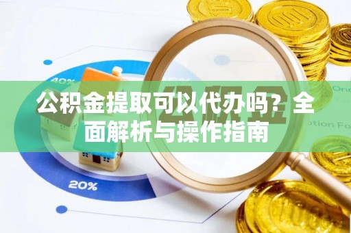 鄂托克前旗公积金提取可以代办吗？全面解析与操作指南