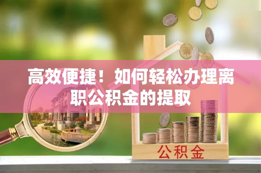 鄂托克前旗高效便捷！如何轻松办理离职公积金的提取
