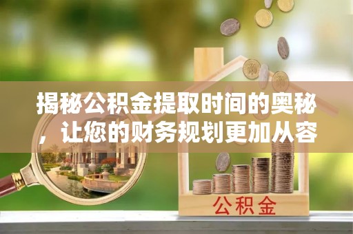 鄂托克前旗揭秘公积金提取时间的奥秘，让您的财务规划更加从容