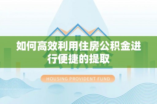 鄂托克前旗如何高效利用住房公积金进行便捷的提取