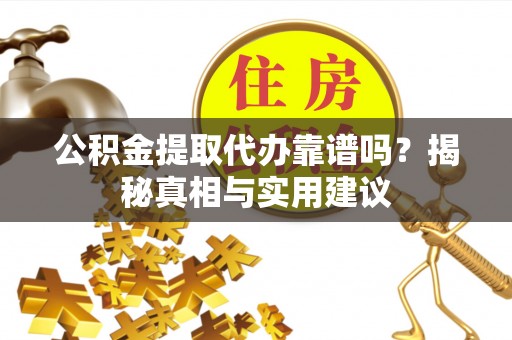 鄂托克前旗公积金提取代办靠谱吗？揭秘真相与实用建议