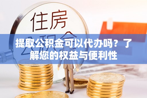 鄂托克前旗提取公积金可以代办吗？了解您的权益与便利性