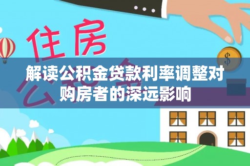 鄂托克前旗解读公积金贷款利率调整对购房者的深远影响