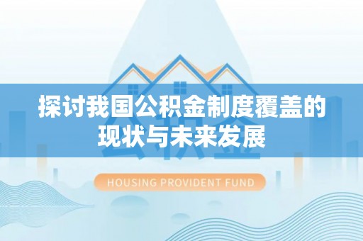 鄂托克前旗探讨我国公积金制度覆盖的现状与未来发展