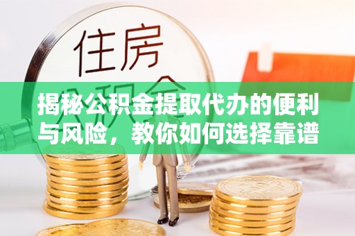 鄂托克前旗揭秘公积金提取代办的便利与风险，教你如何选择靠谱服务